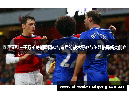 以津琴科三千万英镑加盟阿森纳背后的战术野心与英超格局新变前瞻 以津琴科三千万英镑加盟阿森纳背后的战术野心与英超格局新变前瞻