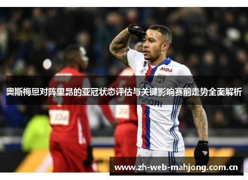奥斯梅恩对阵里昂的亚冠状态评估与关键影响赛前走势全面解析